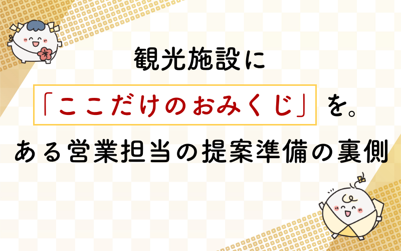 観光施設に「ここだけのおみくじ」を。ある営業担当の提案準備の裏側